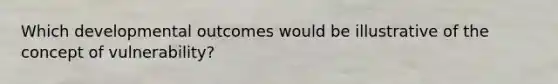 Which developmental outcomes would be illustrative of the concept of vulnerability?