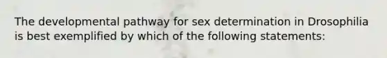 The developmental pathway for sex determination in Drosophilia is best exemplified by which of the following statements: