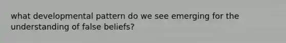 what developmental pattern do we see emerging for the understanding of false beliefs?