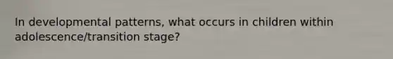 In developmental patterns, what occurs in children within adolescence/transition stage?