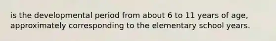 is the developmental period from about 6 to 11 years of age, approximately corresponding to the elementary school years.