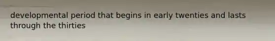 developmental period that begins in early twenties and lasts through the thirties