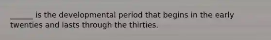 ______ is the developmental period that begins in the early twenties and lasts through the thirties.