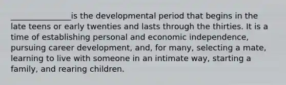 _______________is the developmental period that begins in the late teens or early twenties and lasts through the thirties. It is a time of establishing personal and economic independence, pursuing career development, and, for many, selecting a mate, learning to live with someone in an intimate way, starting a family, and rearing children.