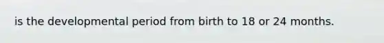 is the developmental period from birth to 18 or 24 months.