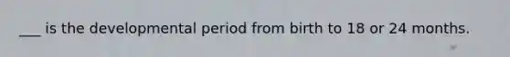 ___ is the developmental period from birth to 18 or 24 months.