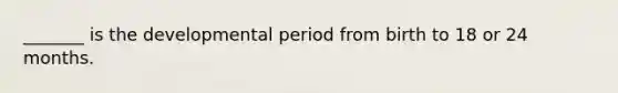 _______ is the developmental period from birth to 18 or 24 months.