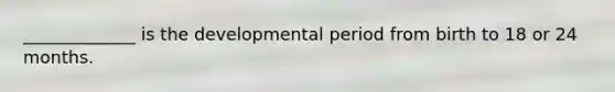 _____________ is the developmental period from birth to 18 or 24 months.