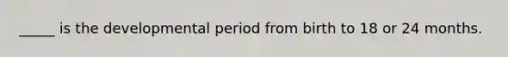 _____ is the developmental period from birth to 18 or 24 months.