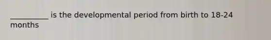 __________ is the developmental period from birth to 18-24 months