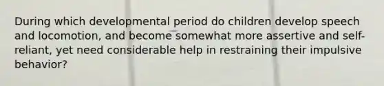 During which developmental period do children develop speech and locomotion, and become somewhat more assertive and self-reliant, yet need considerable help in restraining their impulsive behavior?