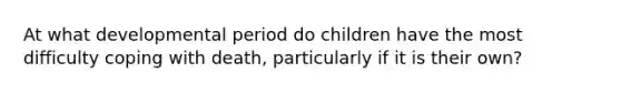 At what developmental period do children have the most difficulty coping with death, particularly if it is their own?