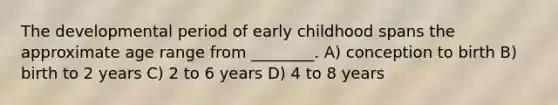 The developmental period of early childhood spans the approximate age range from ________. A) conception to birth B) birth to 2 years C) 2 to 6 years D) 4 to 8 years