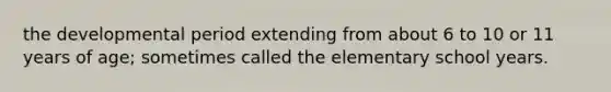 the developmental period extending from about 6 to 10 or 11 years of age; sometimes called the elementary school years.