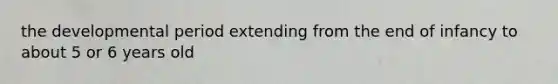 the developmental period extending from the end of infancy to about 5 or 6 years old