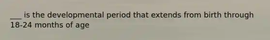 ___ is the developmental period that extends from birth through 18-24 months of age