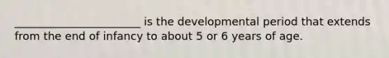 _______________________ is the developmental period that extends from the end of infancy to about 5 or 6 years of age.