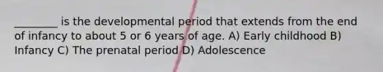 ________ is the developmental period that extends from the end of infancy to about 5 or 6 years of age. A) Early childhood B) Infancy C) The prenatal period D) Adolescence