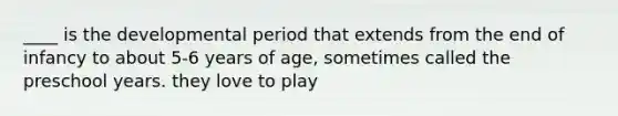 ____ is the developmental period that extends from the end of infancy to about 5-6 years of age, sometimes called the preschool years. they love to play