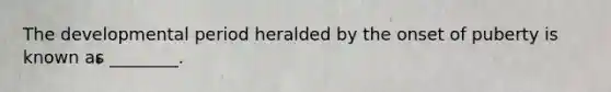 The developmental period heralded by the onset of puberty is known as ________.