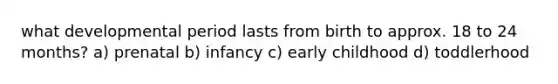 what developmental period lasts from birth to approx. 18 to 24 months? a) prenatal b) infancy c) early childhood d) toddlerhood