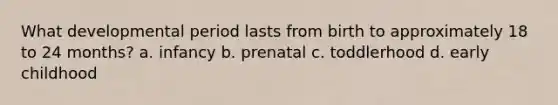 What developmental period lasts from birth to approximately 18 to 24 months? a. infancy b. prenatal c. toddlerhood d. early childhood