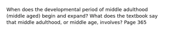 When does the developmental period of middle adulthood (middle aged) begin and expand? What does the textbook say that middle adulthood, or middle age, involves? Page 365