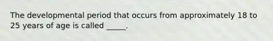 The developmental period that occurs from approximately 18 to 25 years of age is called _____.