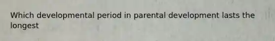 Which developmental period in parental development lasts the longest