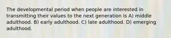 The developmental period when people are interested in transmitting their values to the next generation is A) middle adulthood. B) early adulthood. C) late adulthood. D) emerging adulthood.