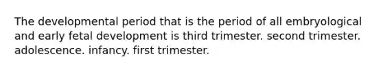 The developmental period that is the period of all embryological and early <a href='https://www.questionai.com/knowledge/kmyRuaFuMz-fetal-development' class='anchor-knowledge'>fetal development</a> is third trimester. second trimester. adolescence. infancy. first trimester.