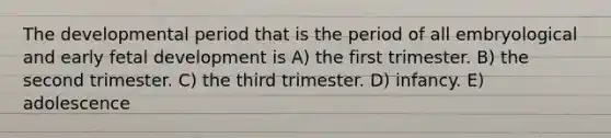 The developmental period that is the period of all embryological and early <a href='https://www.questionai.com/knowledge/kmyRuaFuMz-fetal-development' class='anchor-knowledge'>fetal development</a> is A) the first trimester. B) the second trimester. C) the third trimester. D) infancy. E) adolescence