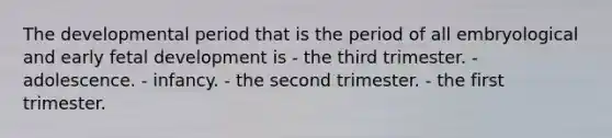 The developmental period that is the period of all embryological and early fetal development is - the third trimester. - adolescence. - infancy. - the second trimester. - the first trimester.