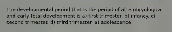 The developmental period that is the period of all embryological and early <a href='https://www.questionai.com/knowledge/kmyRuaFuMz-fetal-development' class='anchor-knowledge'>fetal development</a> is a) first trimester. b) infancy. c) second trimester. d) third trimester. e) adolescence