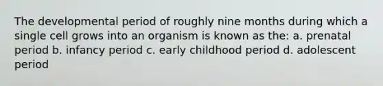 The developmental period of roughly nine months during which a single cell grows into an organism is known as the: a. prenatal period b. infancy period c. early childhood period d. adolescent period