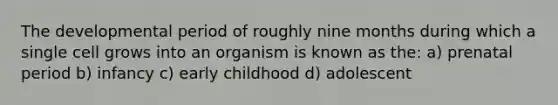 The developmental period of roughly nine months during which a single cell grows into an organism is known as the: a) prenatal period b) infancy c) early childhood d) adolescent