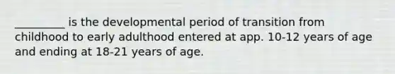 _________ is the developmental period of transition from childhood to early adulthood entered at app. 10-12 years of age and ending at 18-21 years of age.