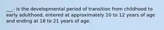 ___- is the developmental period of transition from childhood to early adulthood, entered at approximately 10 to 12 years of age and ending at 18 to 21 years of age.