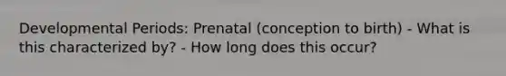 Developmental Periods: Prenatal (conception to birth) - What is this characterized by? - How long does this occur?