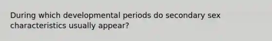 During which developmental periods do secondary sex characteristics usually appear?