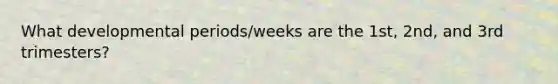 What developmental periods/weeks are the 1st, 2nd, and 3rd trimesters?