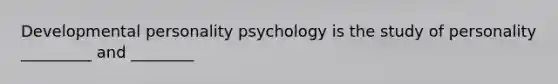 Developmental personality psychology is the study of personality _________ and ________