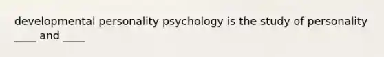 developmental personality psychology is the study of personality ____ and ____