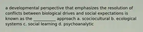 a developmental perspective that emphasizes the resolution of conflicts between biological drives and social expectations is known as the ___________ approach a. scociocultural b. ecological systems c. social learning d. psychoanalytic