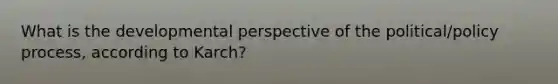 What is the developmental perspective of the political/policy process, according to Karch?