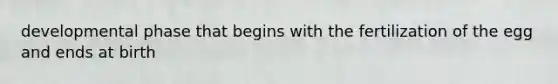 developmental phase that begins with the fertilization of the egg and ends at birth
