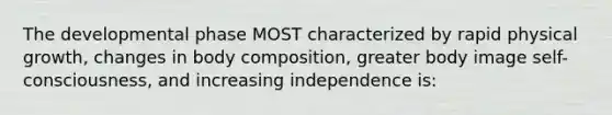 The developmental phase MOST characterized by rapid physical growth, changes in body composition, greater body image self-consciousness, and increasing independence is: