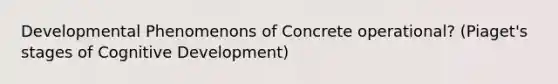 Developmental Phenomenons of Concrete operational? (Piaget's stages of Cognitive Development)