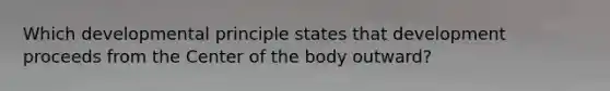 Which developmental principle states that development proceeds from the Center of the body outward?