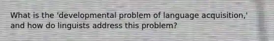 What is the 'developmental problem of language acquisition,' and how do linguists address this problem?